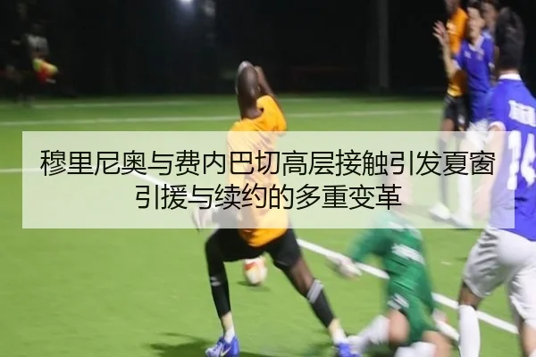 穆里尼奥与费内巴切高层接触引发夏窗引援与续约的多重变革